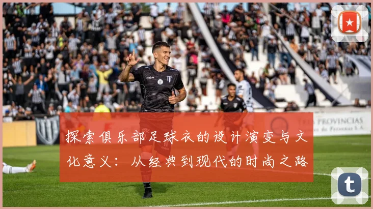 探索俱乐部足球衣的设计演变与文化意义：从经典到现代的时尚之路
