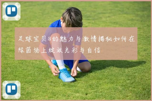 足球宝贝a的魅力与激情揭秘如何在绿茵场上绽放光彩与自信