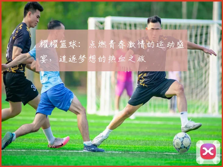 耀耀篮球：点燃青春激情的运动盛宴，追逐梦想的热血之旅