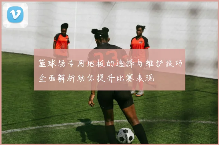 篮球场专用地板的选择与维护技巧全面解析助你提升比赛表现