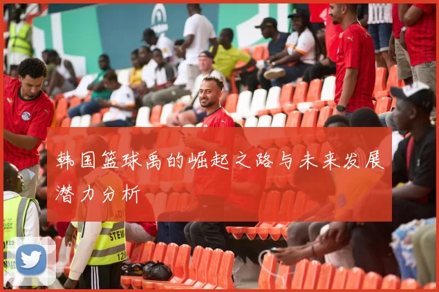 韩国篮球禹的崛起之路与未来发展潜力分析