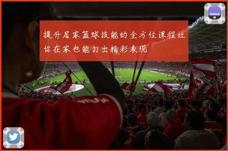 提升居家篮球技能的全方位课程让你在家也能打出精彩表现