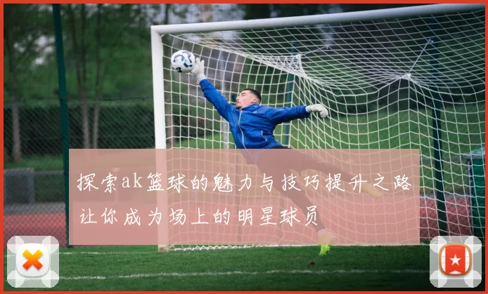 探索ak篮球的魅力与技巧提升之路让你成为场上的明星球员