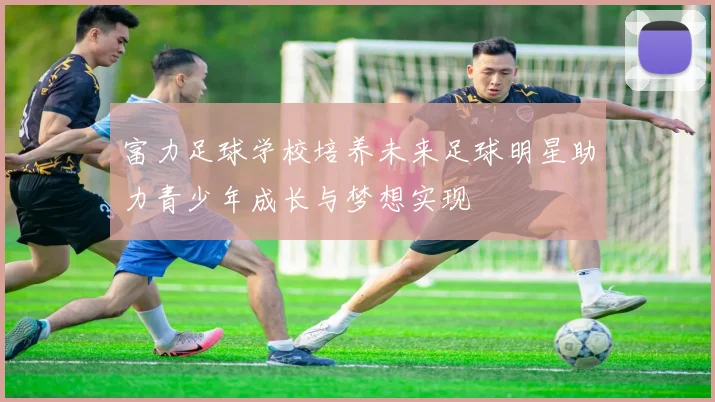 富力足球学校培养未来足球明星助力青少年成长与梦想实现