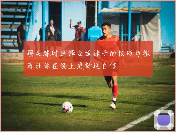 踢足球时选择合适袜子的技巧与推荐让你在场上更舒适自信