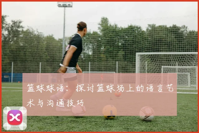 篮球球语：探讨篮球场上的语言艺术与沟通技巧