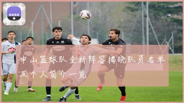 中山篮球队全新阵容揭晓队员名单及个人简介一览