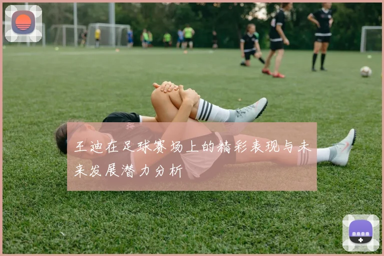 王迪在足球赛场上的精彩表现与未来发展潜力分析