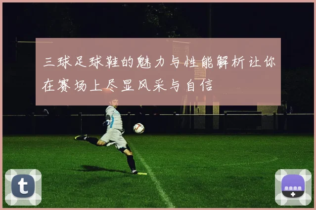 三球足球鞋的魅力与性能解析让你在赛场上尽显风采与自信