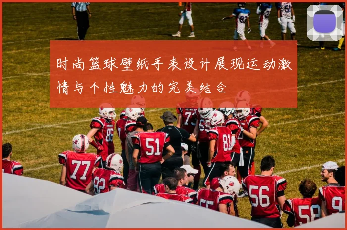 时尚篮球壁纸手表设计展现运动激情与个性魅力的完美结合