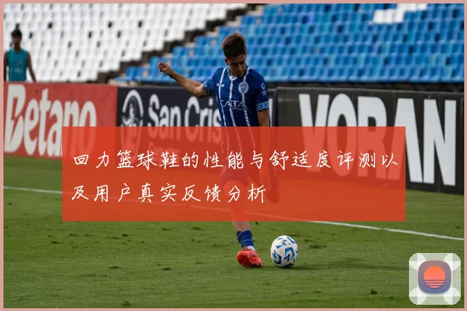 回力篮球鞋的性能与舒适度评测以及用户真实反馈分析