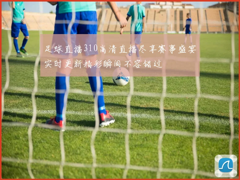 足球直播310高清直播尽享赛事盛宴实时更新精彩瞬间不容错过