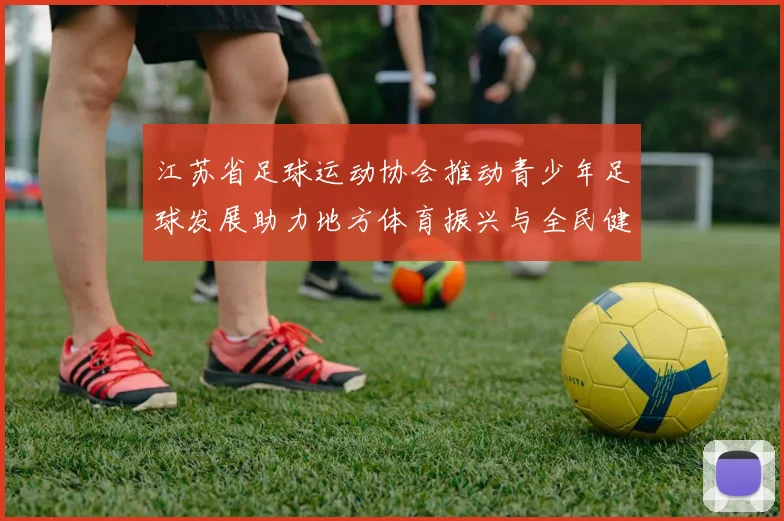 江苏省足球运动协会推动青少年足球发展助力地方体育振兴与全民健身新局面