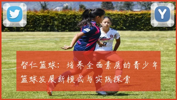 智仁篮球：培养全面素质的青少年篮球发展新模式与实践探索