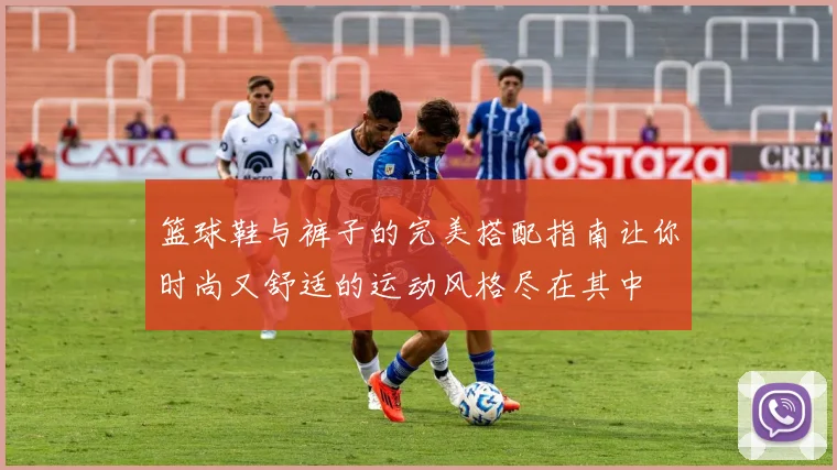 篮球鞋与裤子的完美搭配指南让你时尚又舒适的运动风格尽在其中